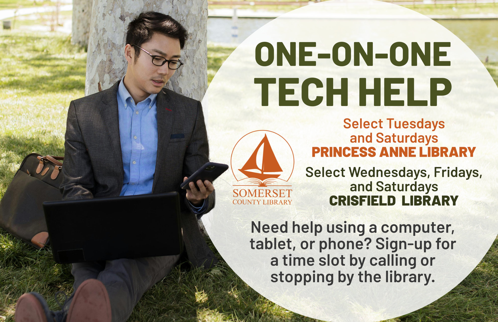 ONE-ON-ONE TECH HELP Select Tuesdays & Saturdays in PRINCESS ANNE Select Wednesdays, Fridays & Saturdays in CRISFIELD Need help using a computer, tablet, or phone? Sign-up for a time slot by calling or stopping by the library.