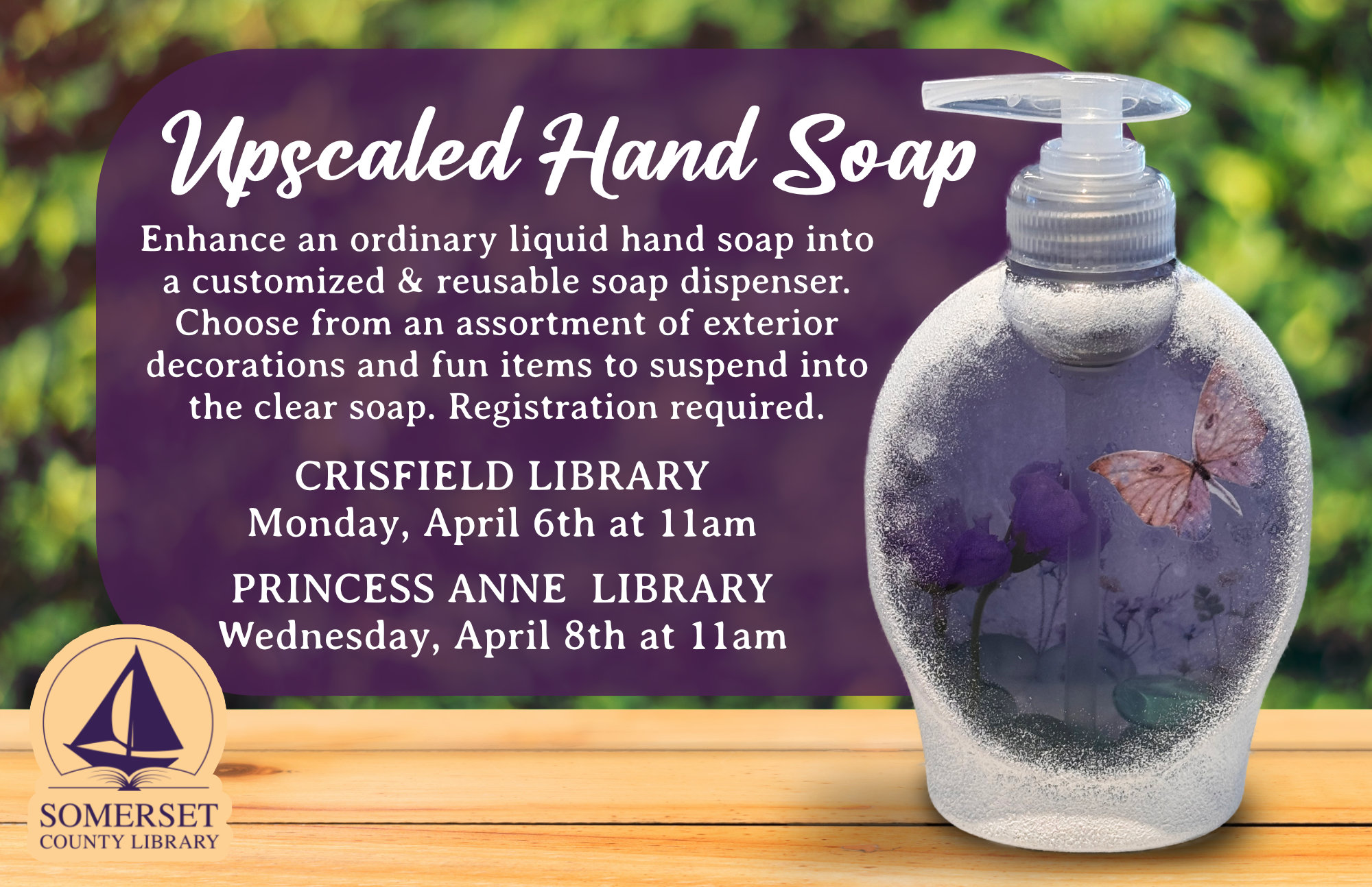 UPSCALED HAND SOAP CRISFIELD Monday, April 6th at 11am PRINCESS ANNE Wednesday, April 8th at 11am Enhance an ordinary liquid hand soap into a customized & reusable soap dispenser. Choose from an assortment of exterior decorations and fun items to suspend into the clear soap. Registration required.