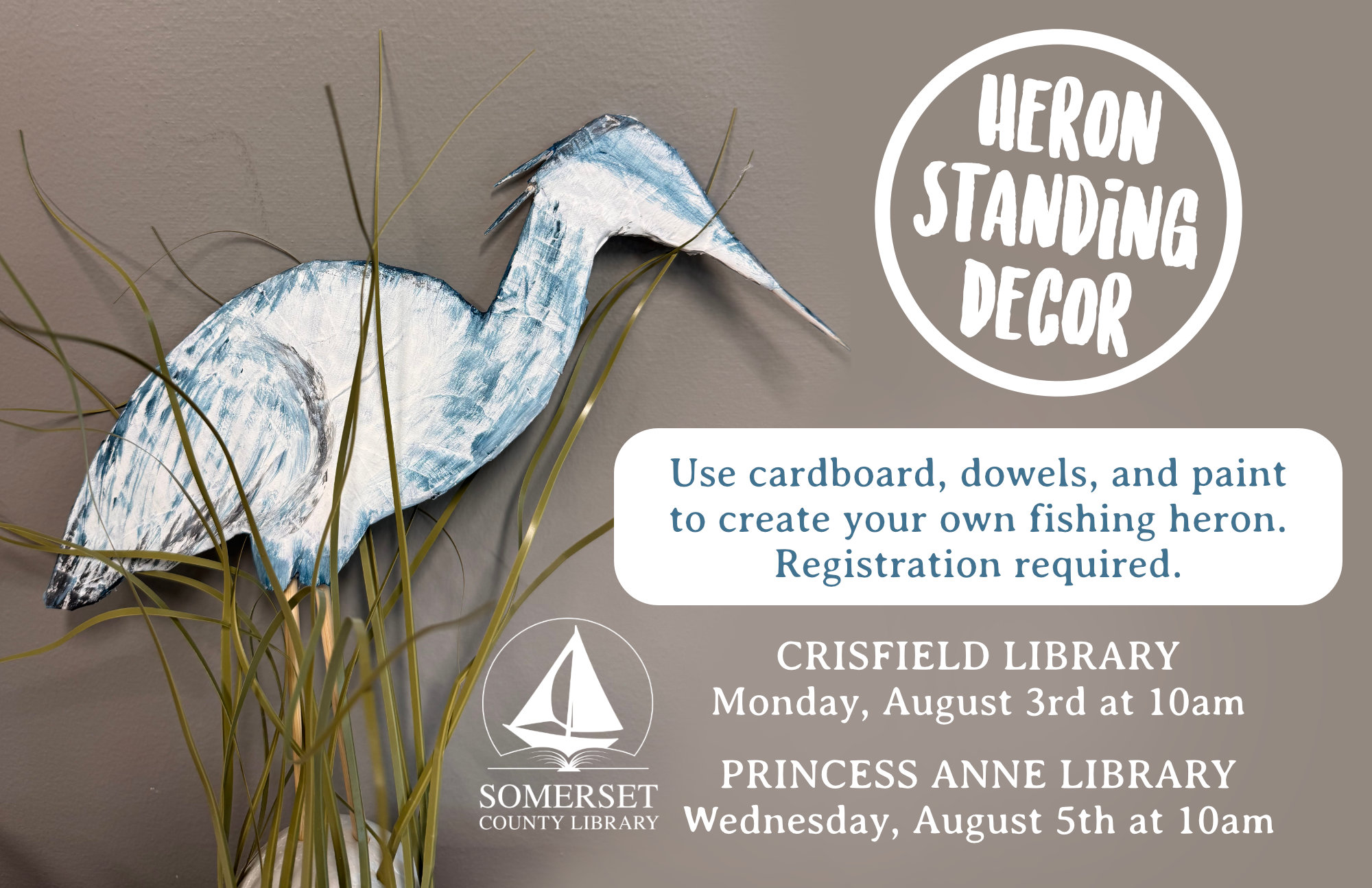 Heron Standing Decor Crisfield Monday, August 3rd at 10am Princess Anne Wednesday, August 5th at 10am Use cardboard, dowels and paint to create your own fishing heron. Registration required.