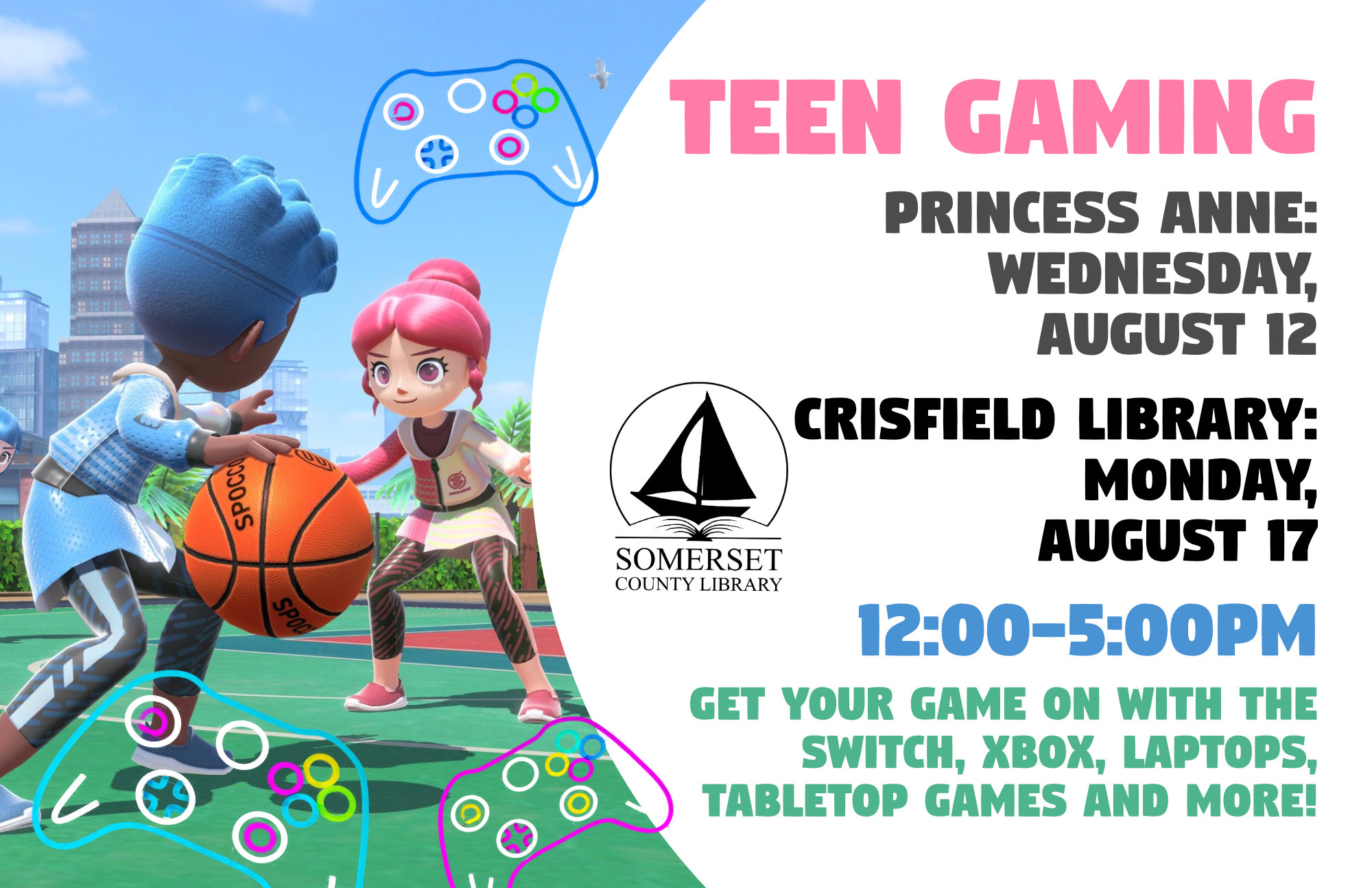 Gaming Crisfield: Mondays, July 27th & August 17th Princess Anne: Wednesday, July 29th & August 12th SUMMER HOURS 12:00-5:00pm Get your game on with the Switch, Xbox, laptops, tabletop games and more! Drop-in sessions are also available for Xbox, please see the front desk.